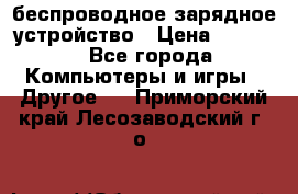 беспроводное зарядное устройство › Цена ­ 2 190 - Все города Компьютеры и игры » Другое   . Приморский край,Лесозаводский г. о. 